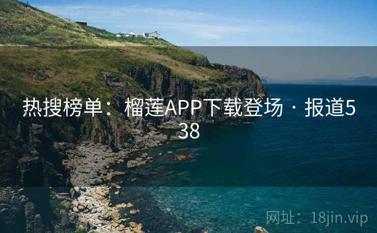 热搜榜单：榴莲APP下载登场 · 报道538