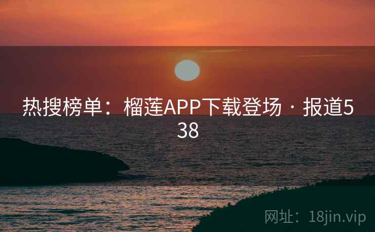 热搜榜单：榴莲APP下载登场 · 报道538