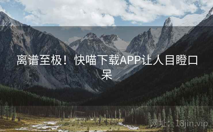 离谱至极！快喵下载APP让人目瞪口呆