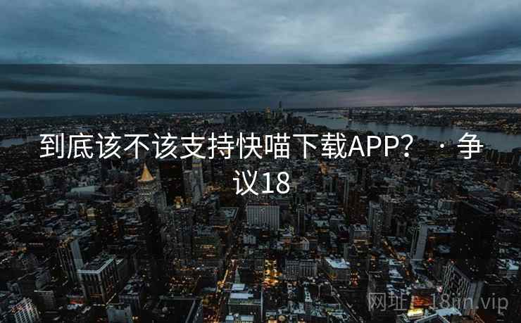 到底该不该支持快喵下载APP? · 争议18 到底该不该支持快喵下载APP? · 争议18