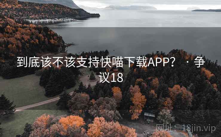 到底该不该支持快喵下载APP? · 争议18 到底该不该支持快喵下载APP? · 争议18