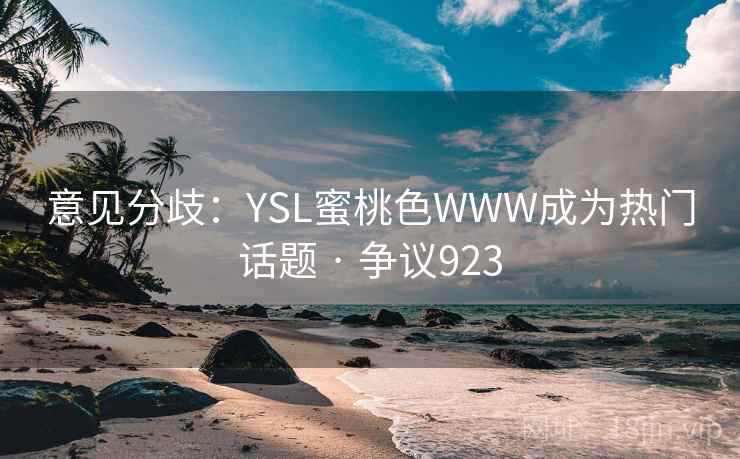 意见分歧:YSL蜜桃色WWW成为热门话题 · 争议923 意见分歧:YSL蜜桃色WWW成为热门话题 · 争议923