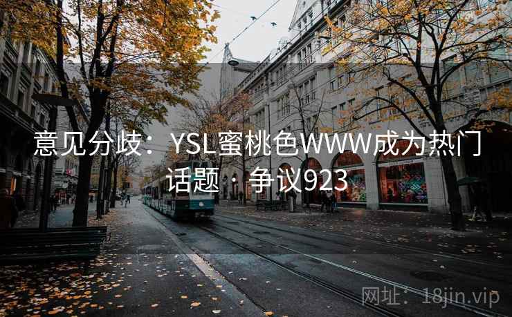 意见分歧:YSL蜜桃色WWW成为热门话题 · 争议923 意见分歧:YSL蜜桃色WWW成为热门话题 · 争议923