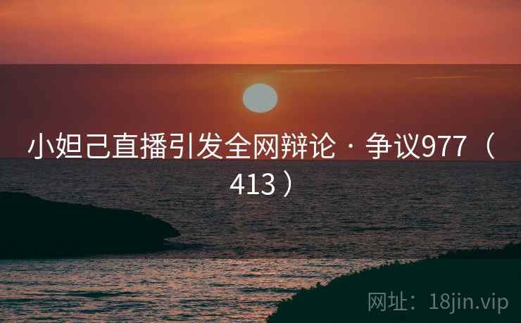 小妲己直播引发全网辩论 · 争议977（413 ）