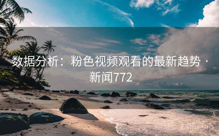 数据分析：粉色视频观看的最新趋势 · 新闻772