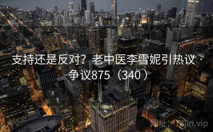 支持还是反对？老中医李雪妮引热议 · 争议875（340 ）