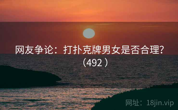 网友争论：打扑克牌男女是否合理？（492 ）