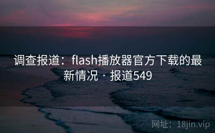 调查报道：flash播放器官方下载的最新情况 · 报道549