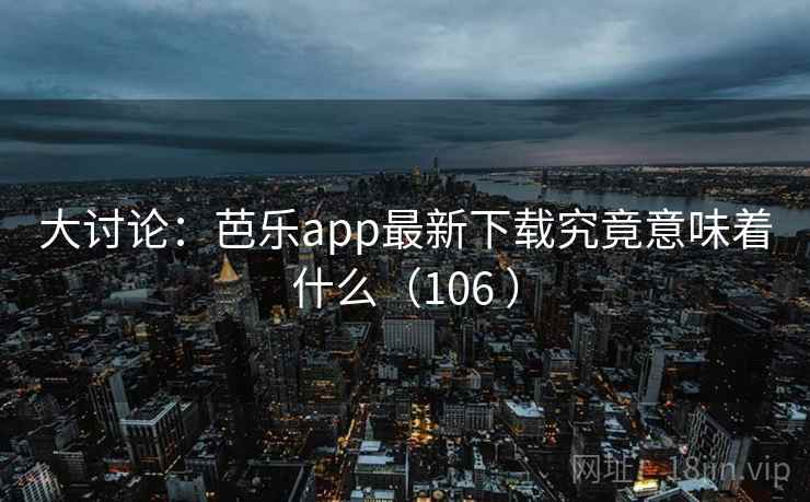 大讨论：芭乐app最新下载究竟意味着什么（106 ）