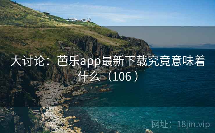 大讨论：芭乐app最新下载究竟意味着什么（106 ）