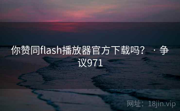 你赞同flash播放器官方下载吗？ · 争议971