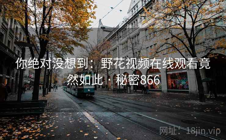 你绝对没想到：野花视频在线观看竟然如此 · 秘密866