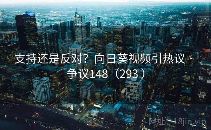 支持还是反对？向日葵视频引热议 · 争议148（293 ）