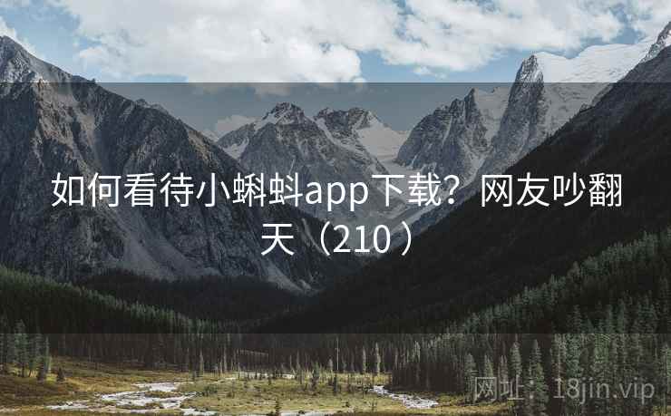 如何看待小蝌蚪app下载？网友吵翻天（210 ）