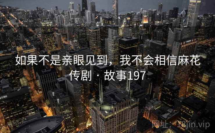 如果不是亲眼见到，我不会相信麻花传剧 · 故事197
