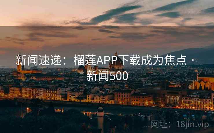 新闻速递：榴莲APP下载成为焦点 · 新闻500