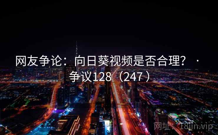 网友争论：向日葵视频是否合理？ · 争议128（247 ）