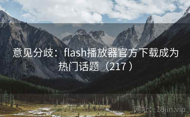 意见分歧：flash播放器官方下载成为热门话题（217 ）