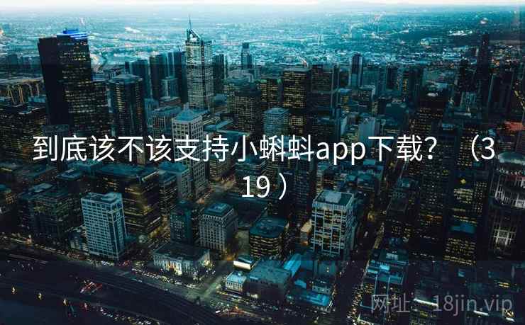 到底该不该支持小蝌蚪app下载？（319 ）