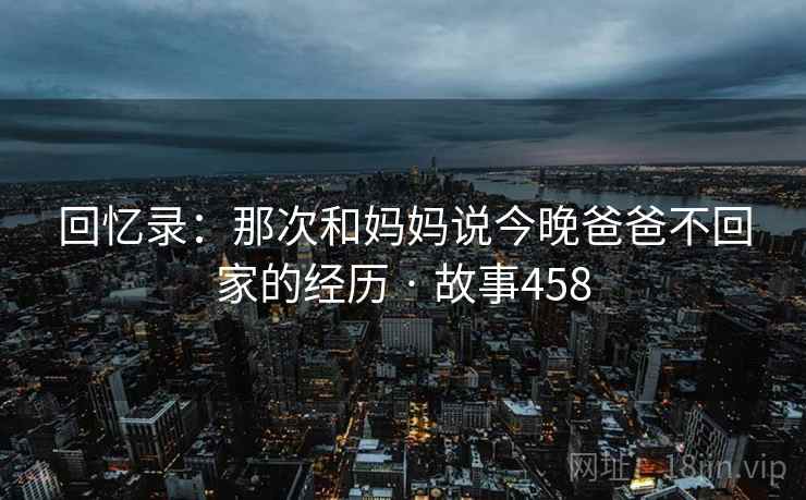 回忆录：那次和妈妈说今晚爸爸不回家的经历 · 故事458