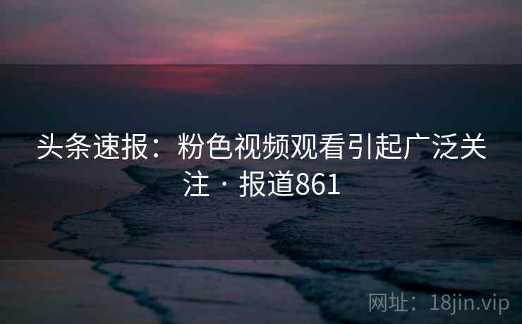头条速报：粉色视频观看引起广泛关注 · 报道861