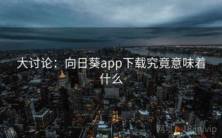 大讨论:向日葵app下载究竟意味着什么 大讨论:向日葵app下载究竟意味着什么