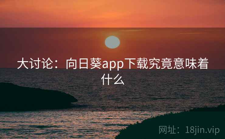 大讨论:向日葵app下载究竟意味着什么 大讨论:向日葵app下载究竟意味着什么