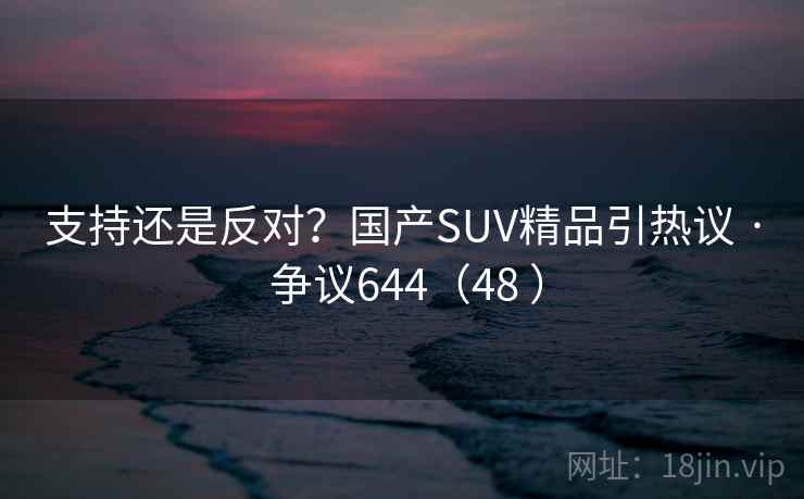 支持还是反对?国产SUV精品引热议 · 争议644(48 ) 支持还是反对?国产SUV精品引热议 · 争议644(48 )