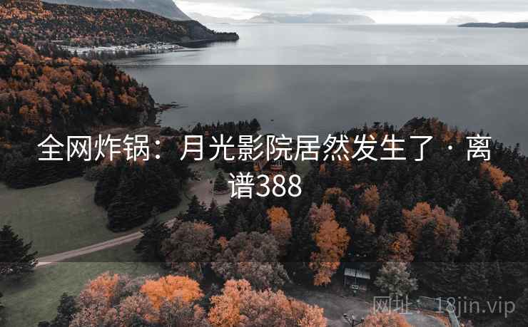 全网炸锅:月光影院居然发生了 · 离谱388 全网炸锅:月光影院居然发生了 · 离谱388