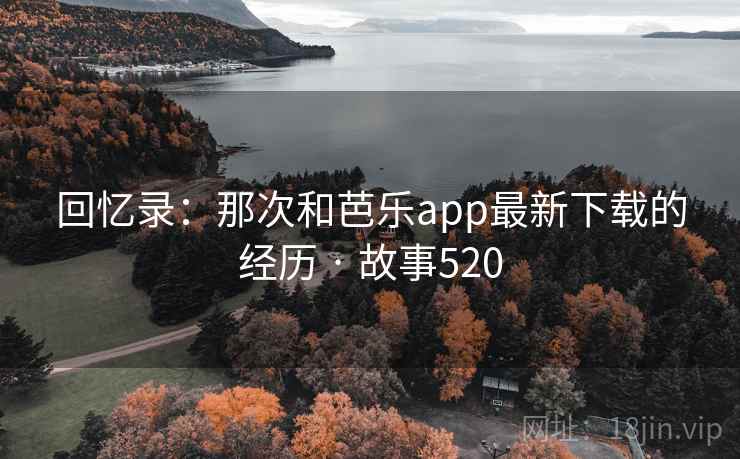 回忆录：那次和芭乐app最新下载的经历 · 故事520